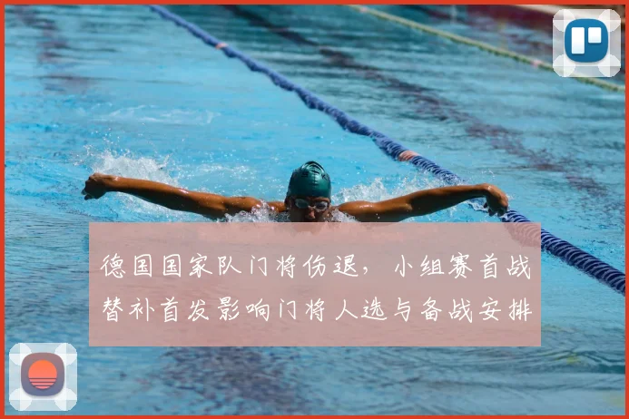 德国国家队门将伤退，小组赛首战替补首发影响门将人选与备战安排