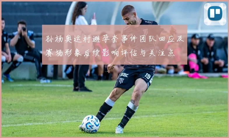 孙杨奥运村避孕套事件团队回应及赛场形象后续影响评估与关注点