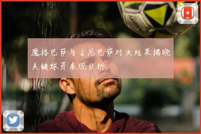 魔格巴萨与古厄巴萨对决结果揭晓关键球员表现分析