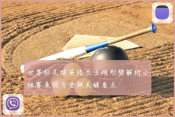 世界杯足球英格兰出线形势解析小组赛表现与晋级关键看点