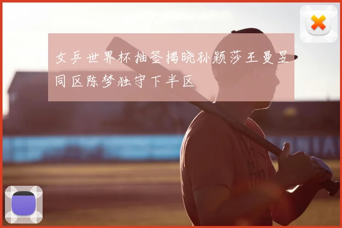 女乒世界杯抽签揭晓孙颖莎王曼昱同区陈梦独守下半区