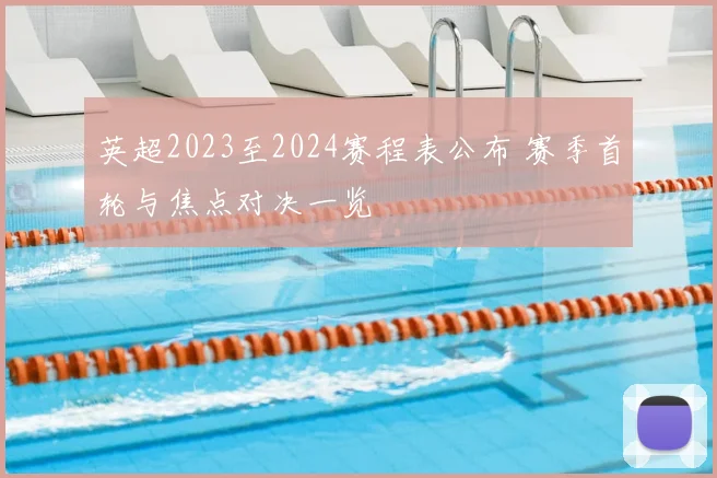 英超2023至2024赛程表公布 赛季首轮与焦点对决一览