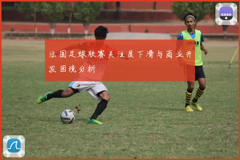 法国足球联赛关注度下滑与商业开发困境分析