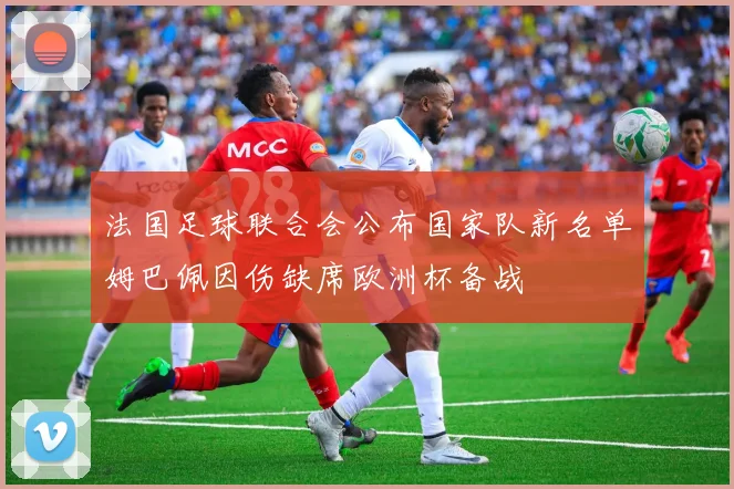 法国足球联合会公布国家队新名单姆巴佩因伤缺席欧洲杯备战