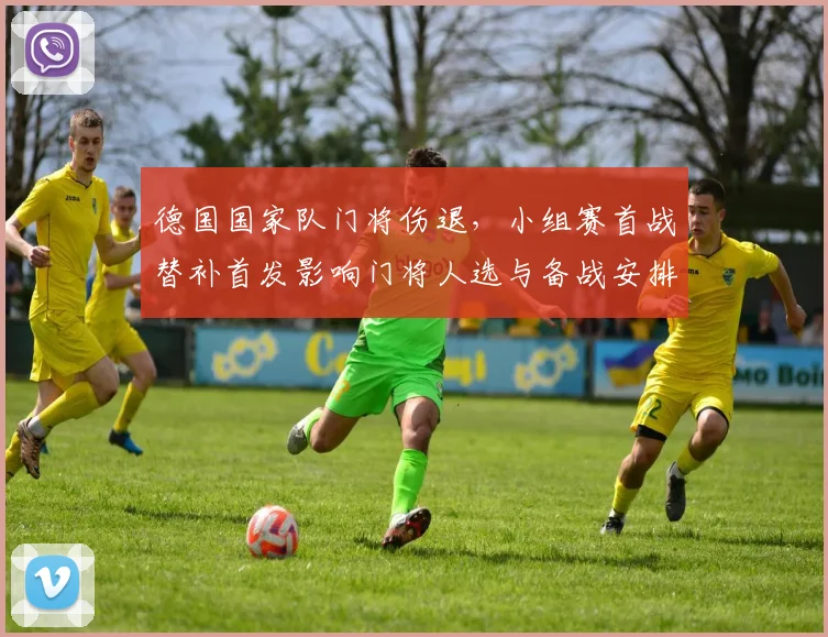 德国国家队门将伤退,小组赛首战替补首发影响门将人选与备战安排