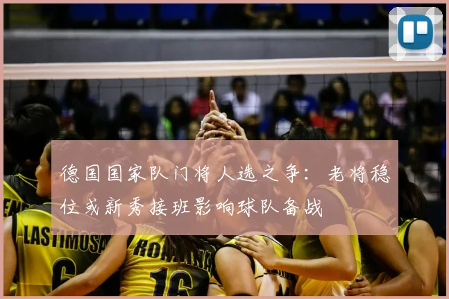 德国国家队门将人选之争：老将稳位或新秀接班影响球队备战