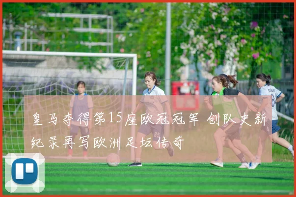 皇马夺得第15座欧冠冠军 创队史新纪录再写欧洲足坛传奇