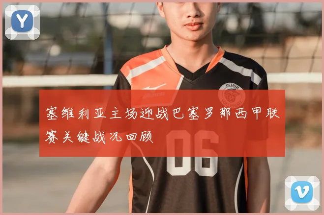 塞维利亚主场迎战巴塞罗那西甲联赛关键战况回顾