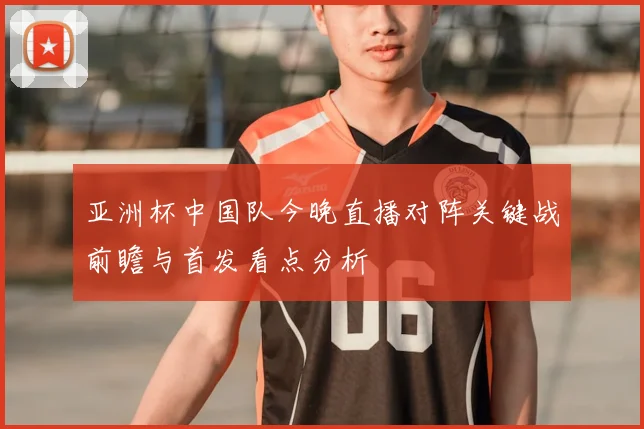 亚洲杯中国队今晚直播对阵关键战前瞻与首发看点分析