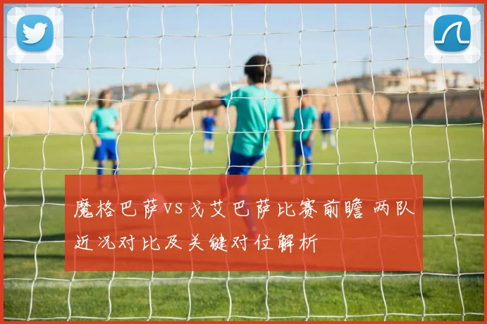 魔格巴萨vs戈艾巴萨比赛前瞻 两队近况对比及关键对位解析
