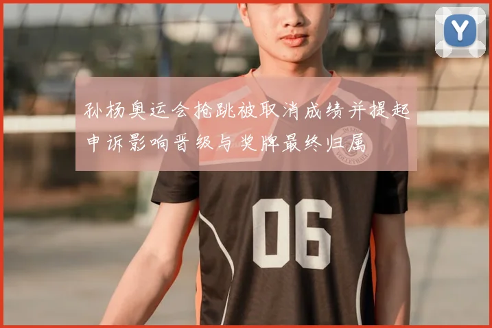 孙杨奥运会抢跳被取消成绩并提起申诉影响晋级与奖牌最终归属