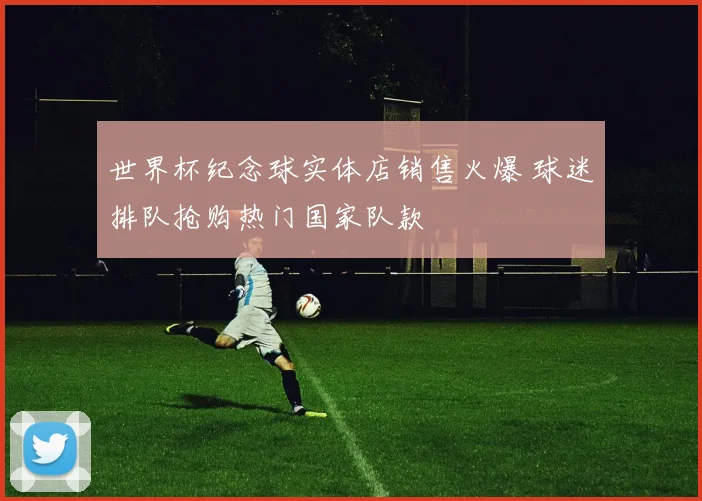 世界杯纪念球实体店销售火爆 球迷排队抢购热门国家队款