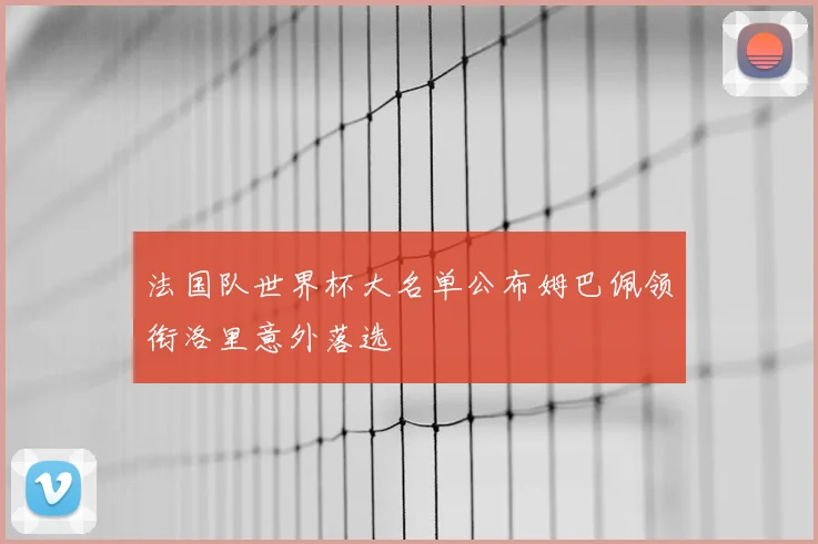 法国队世界杯大名单公布姆巴佩领衔洛里意外落选