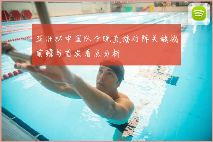 亚洲杯中国队今晚直播对阵关键战前瞻与首发看点分析