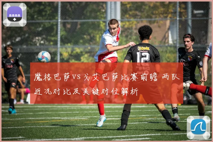 魔格巴萨vs戈艾巴萨比赛前瞻 两队近况对比及关键对位解析