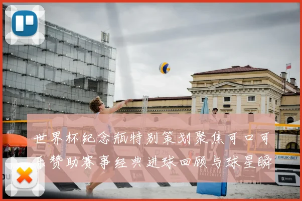 世界杯纪念瓶特别策划聚焦可口可乐赞助赛事经典进球回顾与球星瞬间