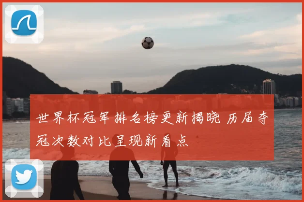 世界杯冠军排名榜更新揭晓 历届夺冠次数对比呈现新看点