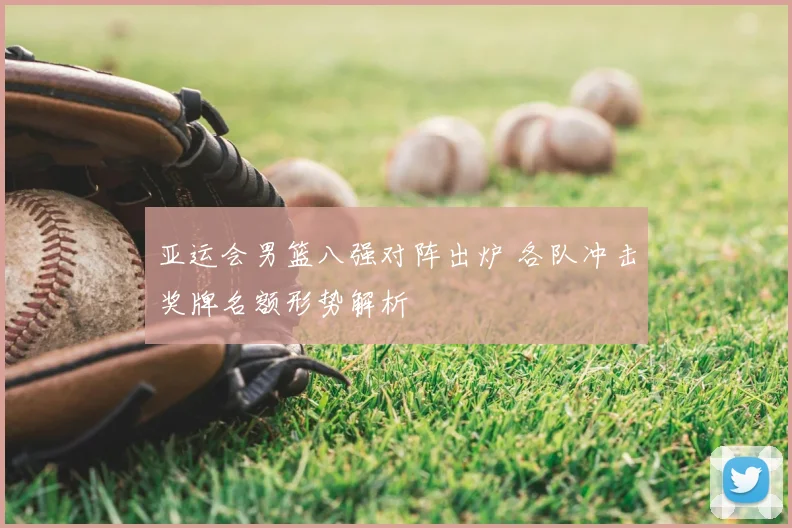 亚运会男篮八强对阵出炉 各队冲击奖牌名额形势解析