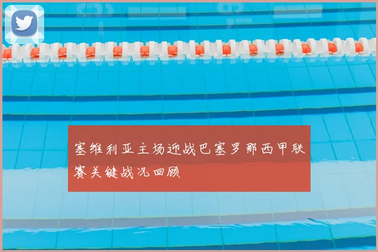 塞维利亚主场迎战巴塞罗那西甲联赛关键战况回顾