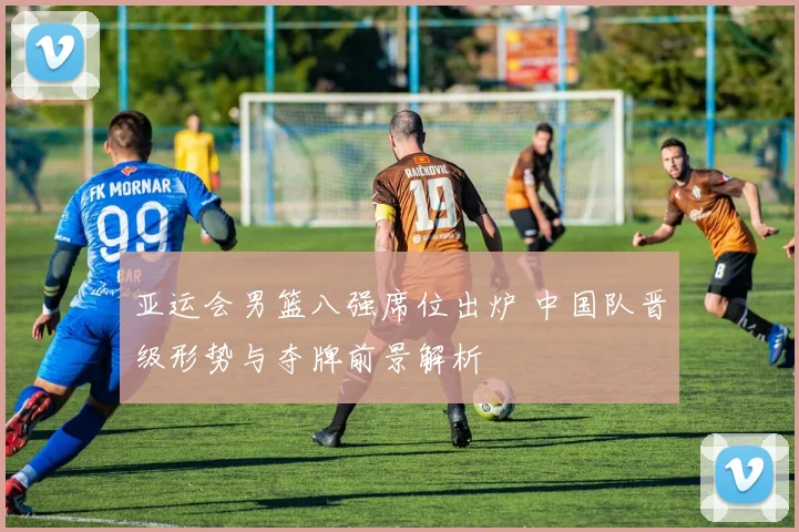 亚运会男篮八强席位出炉 中国队晋级形势与夺牌前景解析