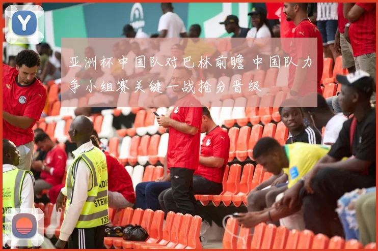 亚洲杯中国队对巴林前瞻 中国队力争小组赛关键一战抢分晋级