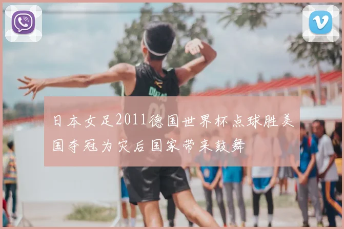日本女足2011德国世界杯点球胜美国夺冠为灾后国家带来鼓舞