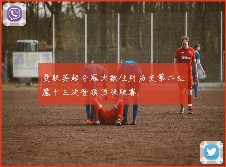 曼联英超夺冠次数位列历史第二红魔十三次登顶顶级联赛