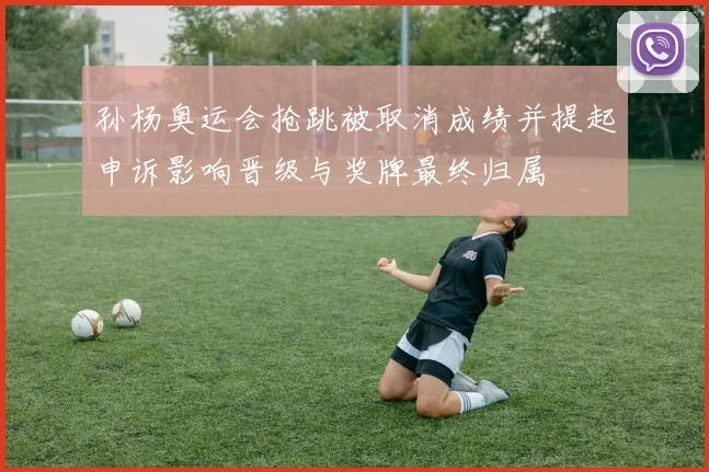 孙杨奥运会抢跳被取消成绩并提起申诉影响晋级与奖牌最终归属