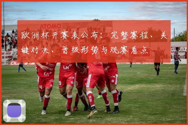 欧洲杯开赛表公布：完整赛程、关键对决、晋级形势与观赛看点