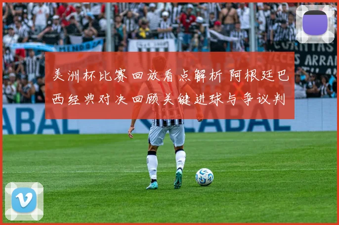 美洲杯比赛回放看点解析 阿根廷巴西经典对决回顾关键进球与争议判罚