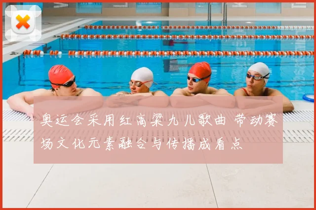 奥运会采用红高粱九儿歌曲 带动赛场文化元素融合与传播成看点