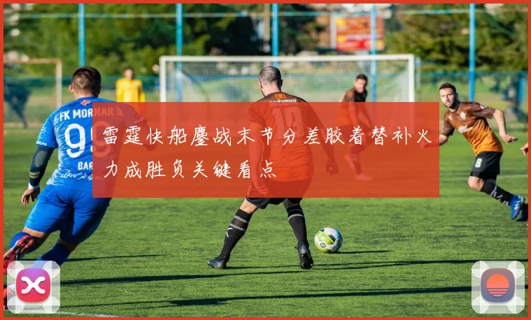 雷霆快船鏖战末节分差胶着替补火力成胜负关键看点