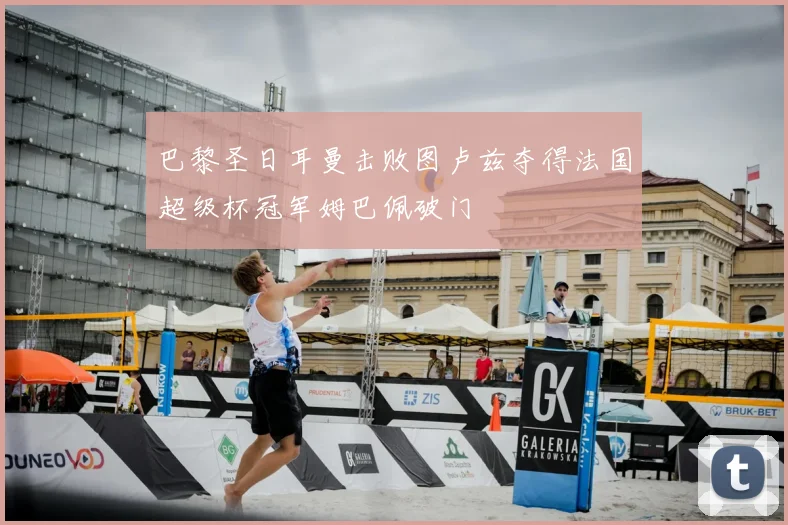 巴黎圣日耳曼击败图卢兹夺得法国超级杯冠军姆巴佩破门