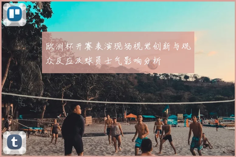 欧洲杯开赛表演现场视觉创新与观众反应及球员士气影响分析