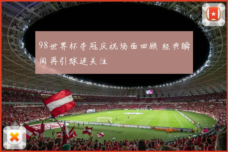 98世界杯夺冠庆祝场面回顾 经典瞬间再引球迷关注