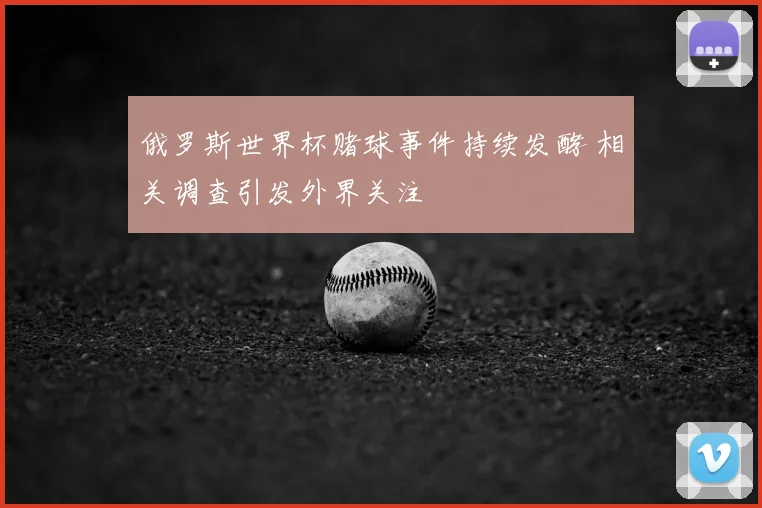 俄罗斯世界杯赌球事件持续发酵 相关调查引发外界关注