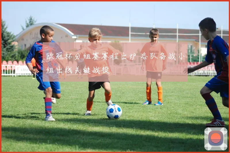 欧冠杯分组赛赛程出炉 各队备战小组出线关键战役
