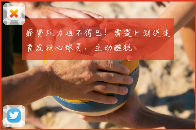 薪资压力迫不得已!雷霆计划送走首发核心球员,主动避税