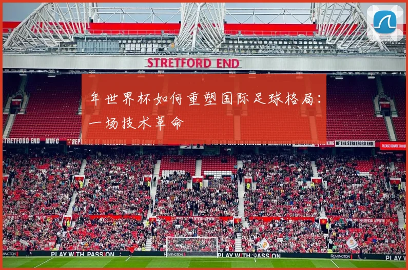 年世界杯如何重塑国际足球格局:一场技术革命