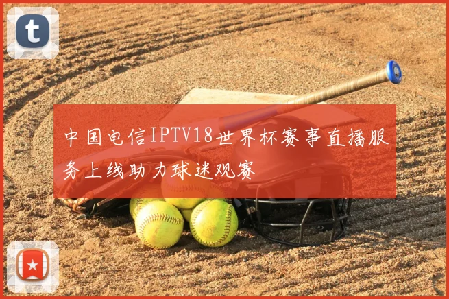 中国电信IPTV18世界杯赛事直播服务上线助力球迷观赛
