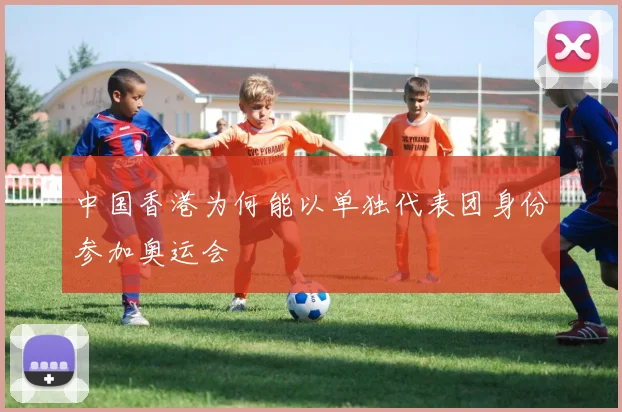 中国香港为何能以单独代表团身份参加奥运会