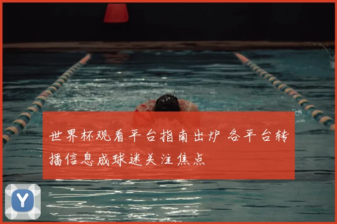 世界杯观看平台指南出炉 各平台转播信息成球迷关注焦点