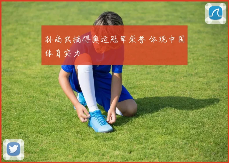 孙尚武摘得奥运冠军荣誉 体现中国体育实力