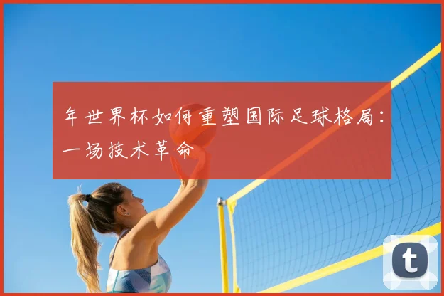 年世界杯如何重塑国际足球格局：一场技术革命